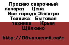 Продаю сварочный аппарат  › Цена ­ 3 000 - Все города Электро-Техника » Бытовая техника   . Крым,Щёлкино